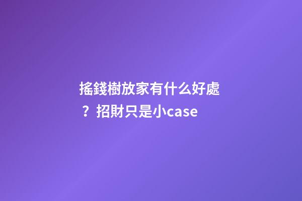 搖錢樹放家有什么好處？招財只是小case